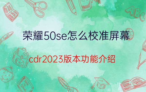 荣耀50se怎么校准屏幕 cdr2023版本功能介绍？